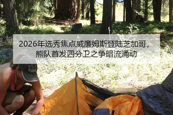 2026年选秀焦点威廉姆斯登陆芝加哥，熊队首发四分卫之争暗流涌动