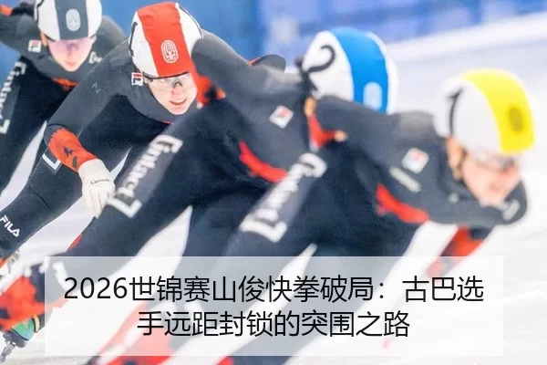 2026世锦赛山俊快拳破局：古巴选手远距封锁的突围之路