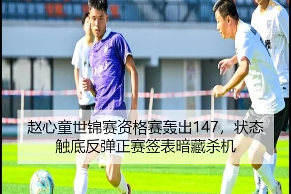 赵心童世锦赛资格赛轰出147，状态触底反弹正赛签表暗藏杀机